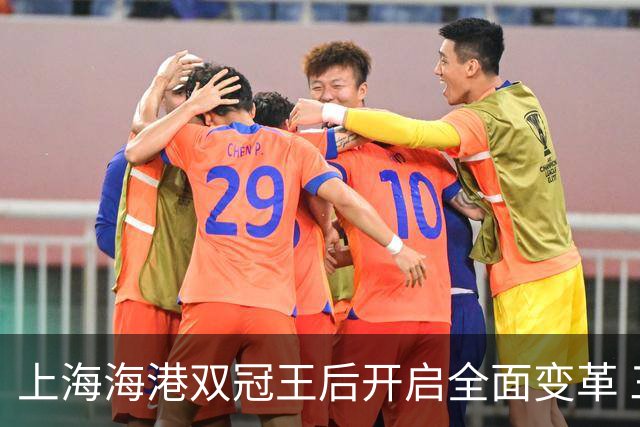 上海海港双冠王后开启全面变革 三大难题无法回避