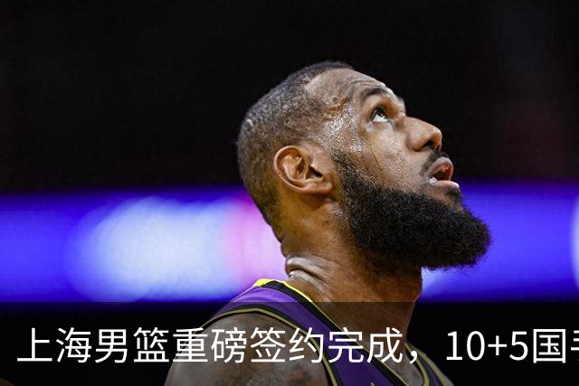 上海男篮重磅签约完成，10+5国手锋线签约两年，胡金秋加盟只差官宣