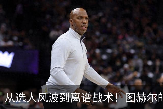 从选人风波到离谱战术！图赫尔的嘴硬掩盖不了他的失败