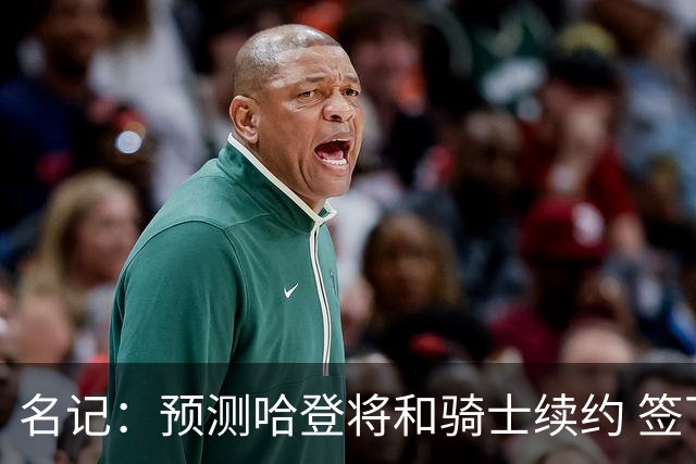 名记：预测哈登将和骑士续约 签下两年6500万-7000万美元的新合同