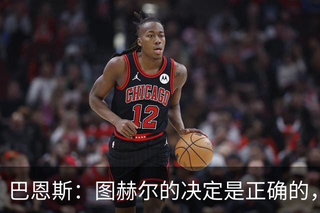 巴恩斯：图赫尔的决定是正确的，在1-0之后当然不能冒险加强进攻