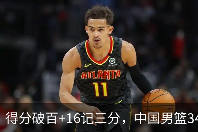 得分破百+16记三分，中国男篮34分大胜，廖三宁18+5+4，全队投射进步明显