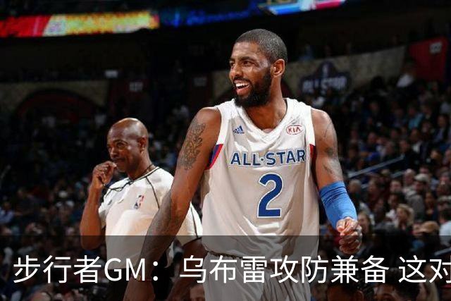 步行者GM：乌布雷攻防兼备 这对我们来说非常重要