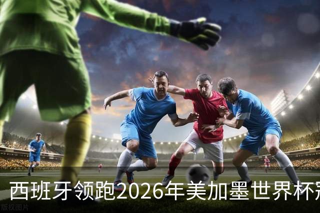 西班牙领跑2026年美加墨世界杯冠军赔率榜