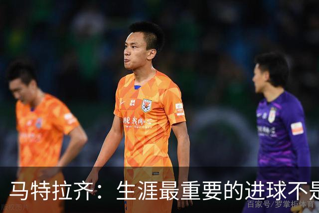 马特拉齐：生涯最重要的进球不是决赛那个，而是小组赛赢捷克的