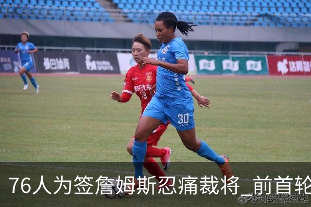 76人为签詹姆斯忍痛裁将 前首轮秀特里让路 波普买断后也要来