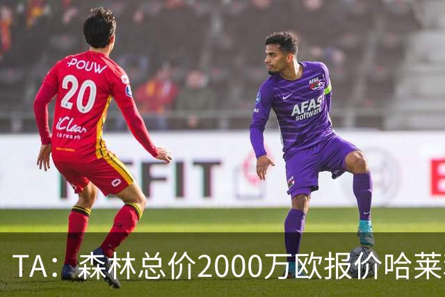 TA：森林总价2000万欧报价哈莱利，被圣吉罗斯拒绝
